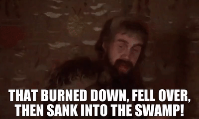A quote from Monty Python and the Holy Grail: "That burned down, fell over, then sank into the swamp!"
